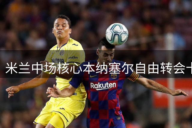米兰中场核心本纳塞尔自由转会卡塔尔 结束六年红黑生涯